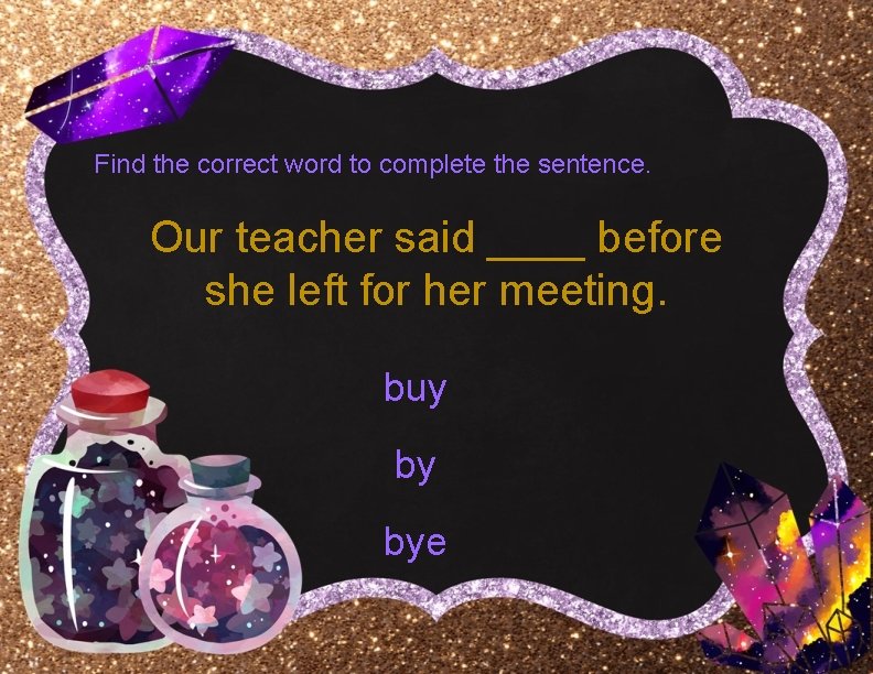 Find the correct word to complete the sentence. Our teacher said ____ before she