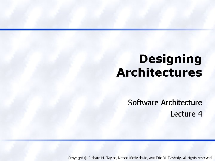 Designing Architectures Software Architecture Lecture 4 Copyright © Richard N. Taylor, Nenad Medvidovic, and