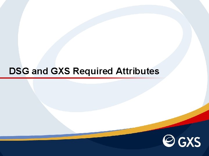 DSG and GXS Required Attributes November 1, 2020 | Slide 11 | © 2011