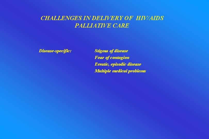 CHALLENGES IN DELIVERY OF HIV/AIDS PALLIATIVE CARE Disease-specific: Stigma of disease Fear of contagion