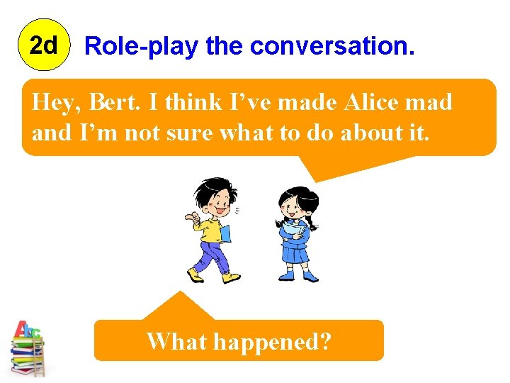 2 d Role-play the conversation. Hey, Bert. I think I’ve made Alice mad and