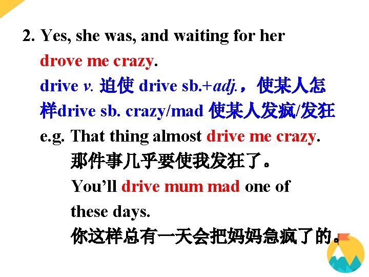 2. Yes, she was, and waiting for her drove me crazy. drive v. 迫使