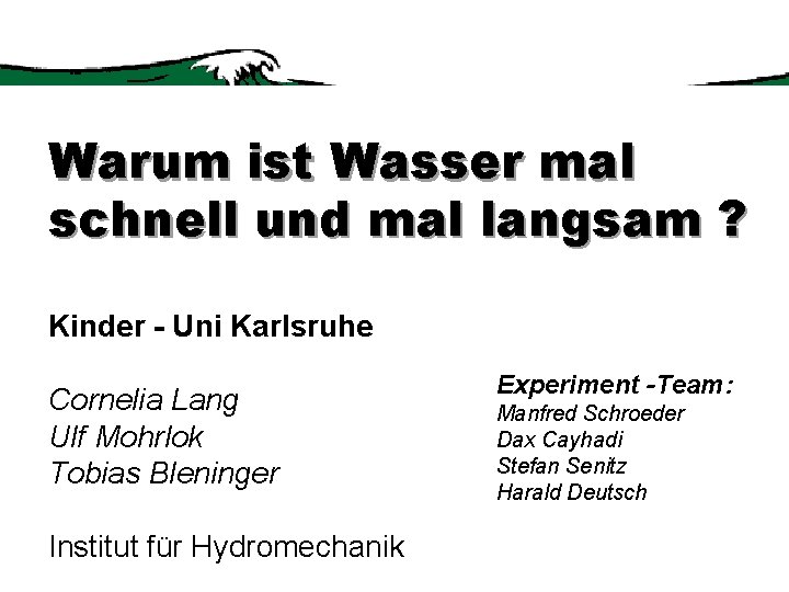 Warum ist Wasser mal schnell und mal langsam ? Kinder - Uni Karlsruhe Cornelia Warum ist Wasser mal schnell und mal langsam ? Kinder - Uni Karlsruhe Cornelia