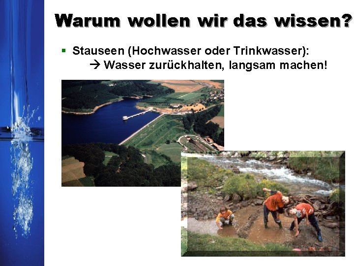 Warum wollen wir das wissen? § Stauseen (Hochwasser oder Trinkwasser): Wasser zurückhalten, langsam machen! Warum wollen wir das wissen? § Stauseen (Hochwasser oder Trinkwasser): Wasser zurückhalten, langsam machen!