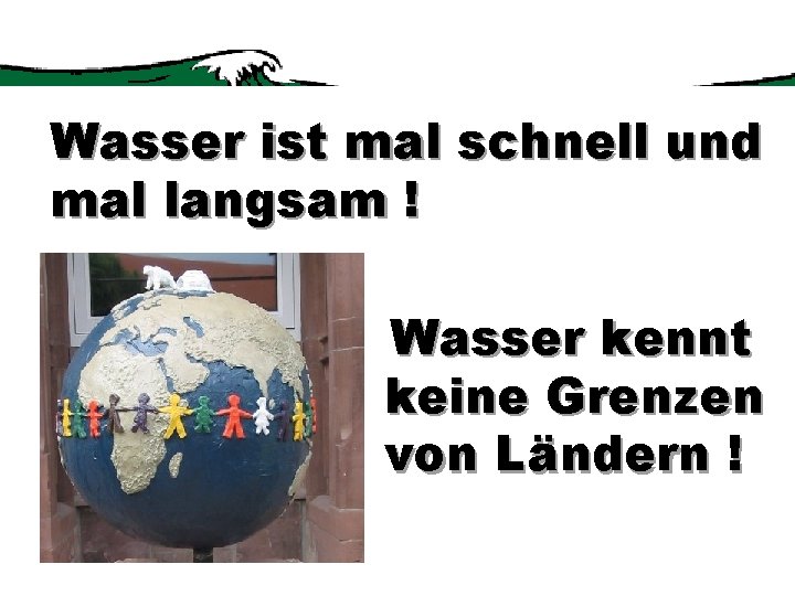 Wasser ist mal schnell und mal langsam ! Wasser kennt keine Grenzen von Ländern Wasser ist mal schnell und mal langsam ! Wasser kennt keine Grenzen von Ländern