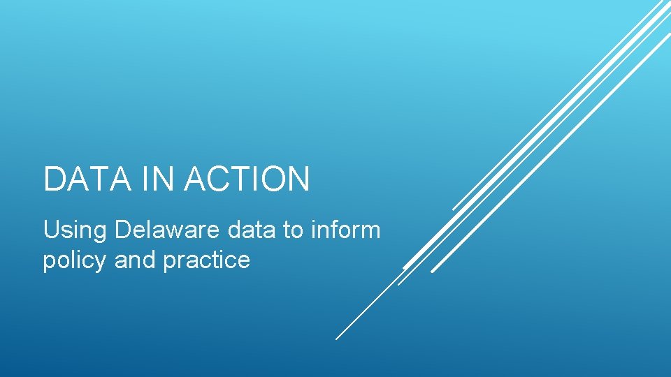 DATA IN ACTION Using Delaware data to inform policy and practice 