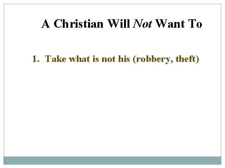 A Christian Will Not Want To 1. Take what is not his (robbery, theft)