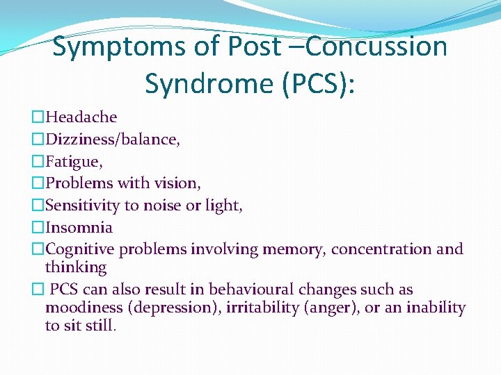 Symptoms of Post –Concussion Syndrome (PCS): �Headache �Dizziness/balance, �Fatigue, �Problems with vision, �Sensitivity to