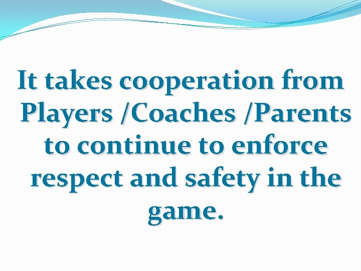 It takes cooperation from Players /Coaches /Parents to continue to enforce respect and safety