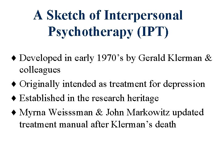 A Sketch of Interpersonal Psychotherapy (IPT) ♦ Developed in early 1970’s by Gerald Klerman