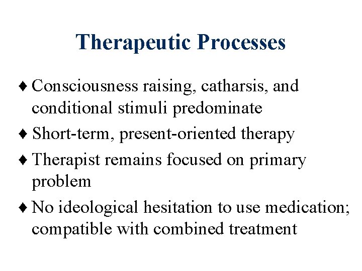 Therapeutic Processes ♦ Consciousness raising, catharsis, and conditional stimuli predominate ♦ Short-term, present-oriented therapy