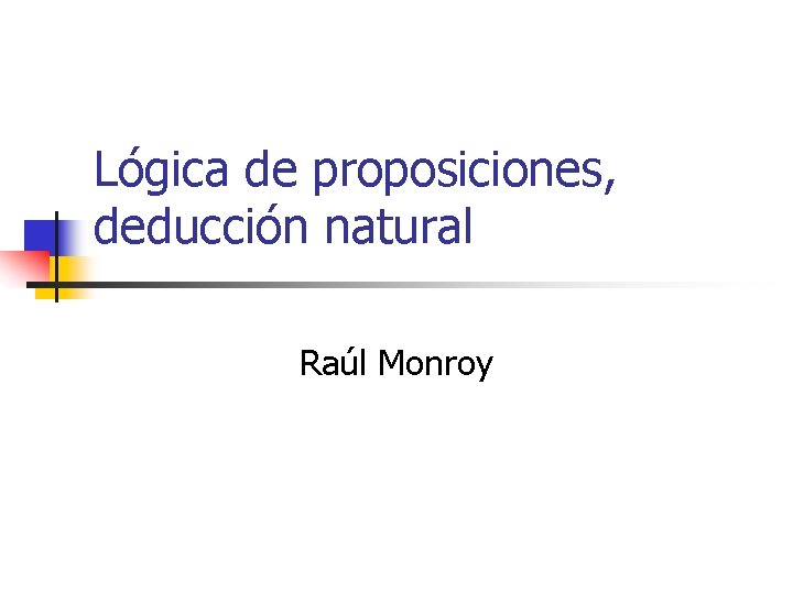 Lógica de proposiciones, deducción natural Raúl Monroy 