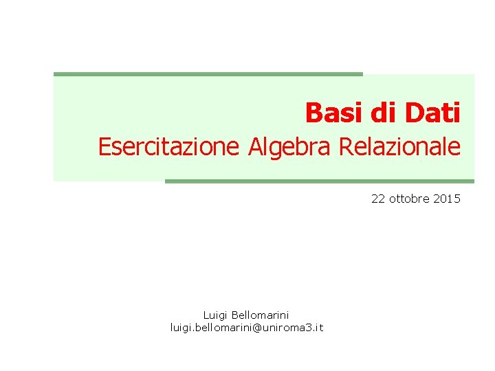 Basi di Dati Esercitazione Algebra Relazionale 22 ottobre 2015 Luigi Bellomarini luigi. bellomarini@uniroma 3.