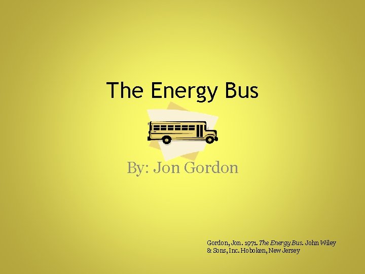 The Energy Bus By: Jon Gordon, Jon. 1971. The Energy Bus. John Wiley &