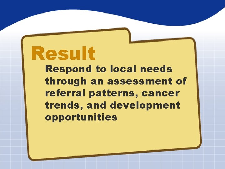 Result Respond to local needs through an assessment of referral patterns, cancer trends, and