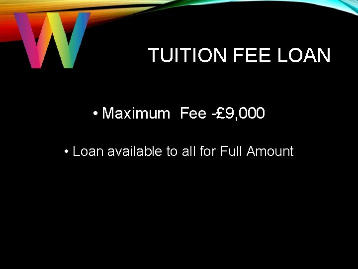 TUITION FEE LOAN • Maximum Fee -£ 9, 000 • Loan available to all TUITION FEE LOAN • Maximum Fee -£ 9, 000 • Loan available to all
