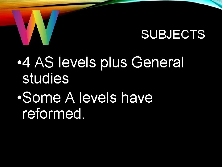 SUBJECTS • 4 AS levels plus General studies • Some A levels have reformed. SUBJECTS • 4 AS levels plus General studies • Some A levels have reformed.