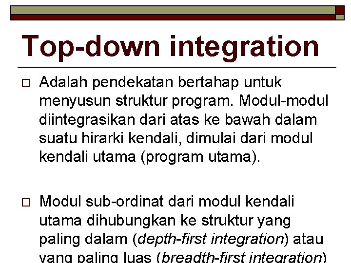 Top-down integration o Adalah pendekatan bertahap untuk menyusun struktur program. Modul-modul diintegrasikan dari atas