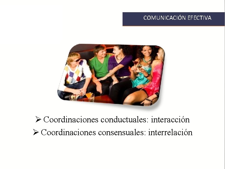 COMUNICACIÓN EFECTIVA Ø Coordinaciones conductuales: interacción Ø Coordinaciones consensuales: interrelación 