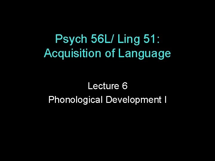 Psych 56 L/ Ling 51: Acquisition of Language Lecture 6 Phonological Development I 