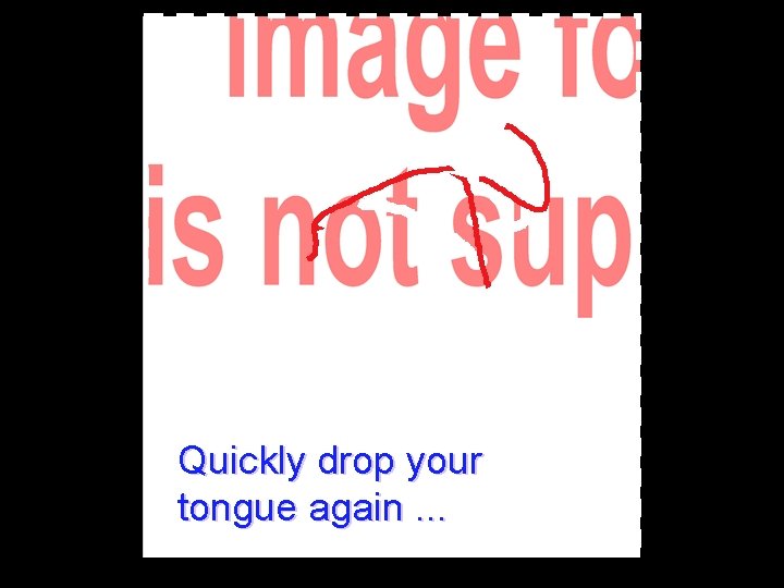 Quickly drop your tongue again. . . 