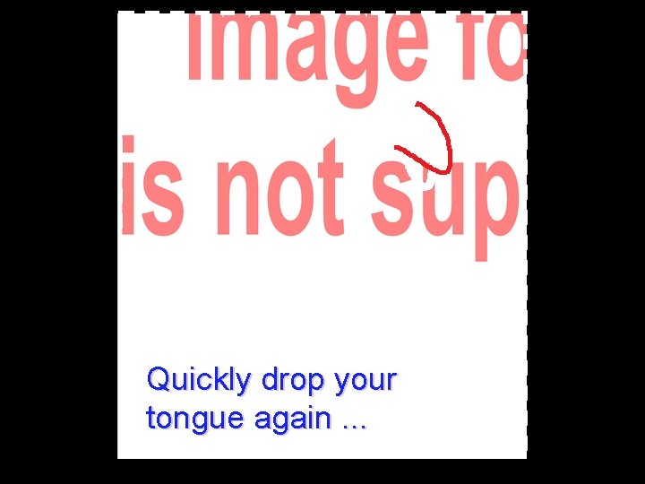 Quickly drop your tongue again. . . 