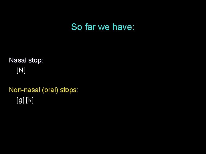 So far we have: Nasal stop: [N] Non-nasal (oral) stops: [g] [k] 