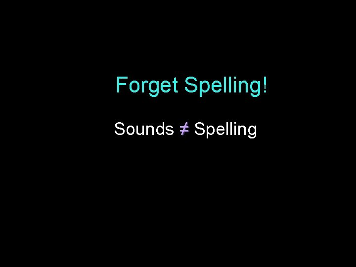 Forget Spelling! Sounds ≠ Spelling 