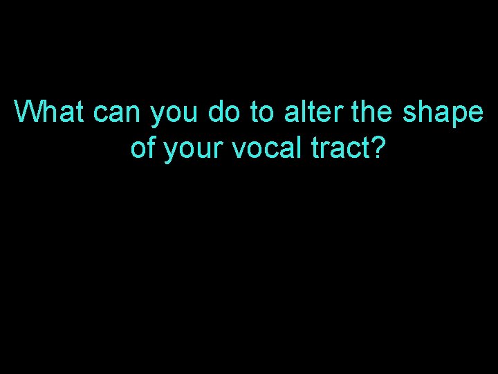 What can you do to alter the shape of your vocal tract? 