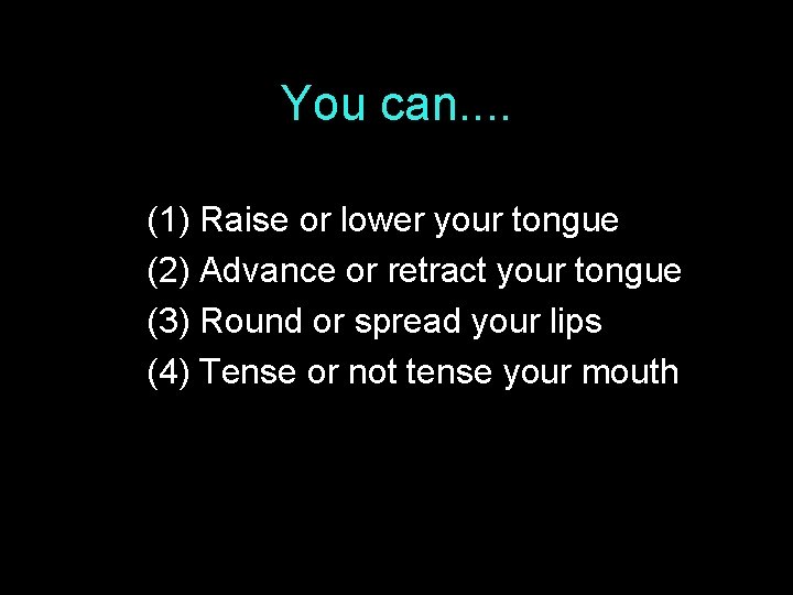 You can. . (1) Raise or lower your tongue (2) Advance or retract your