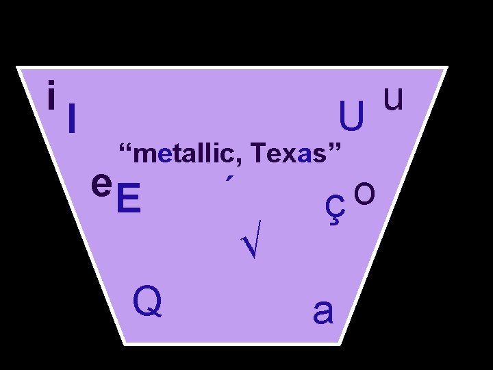 So what vowels do you have? i I u U “metallic, Texas” e. E