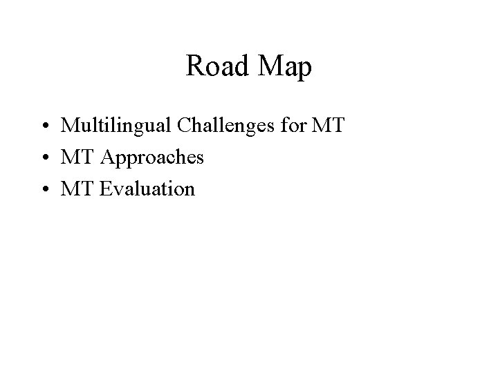 Road Map • Multilingual Challenges for MT • MT Approaches • MT Evaluation Road Map • Multilingual Challenges for MT • MT Approaches • MT Evaluation