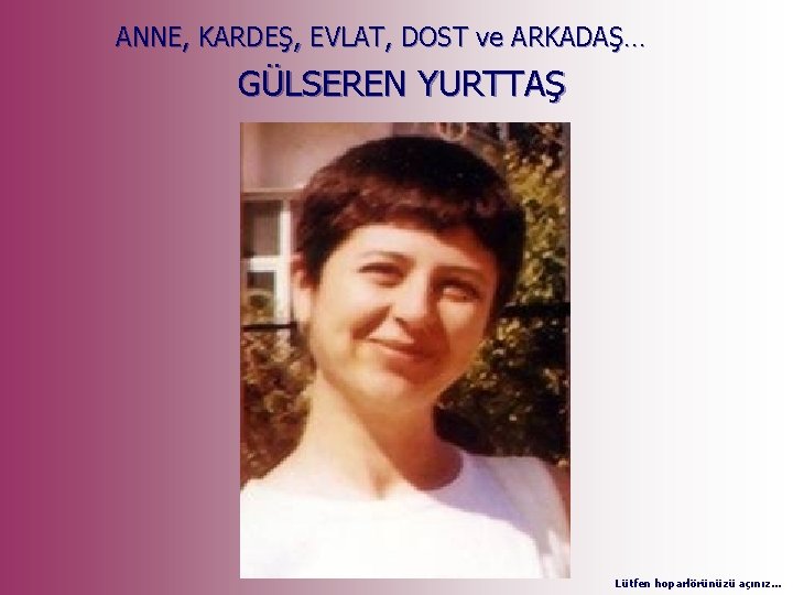 ANNE, KARDEŞ, EVLAT, DOST ve ARKADAŞ… GÜLSEREN YURTTAŞ , Lütfen hoparlörünüzü açınız… 