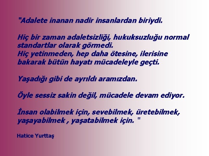 “Adalete inanan nadir insanlardan biriydi. Hiç bir zaman adaletsizliği, hukuksuzluğu normal standartlar olarak görmedi.