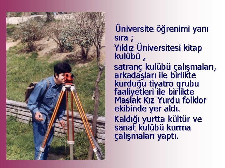 Üniversite öğrenimi yanı sıra ; Yıldız Üniversitesi kitap kulübü , satranç kulübü çalışmaları, arkadaşları