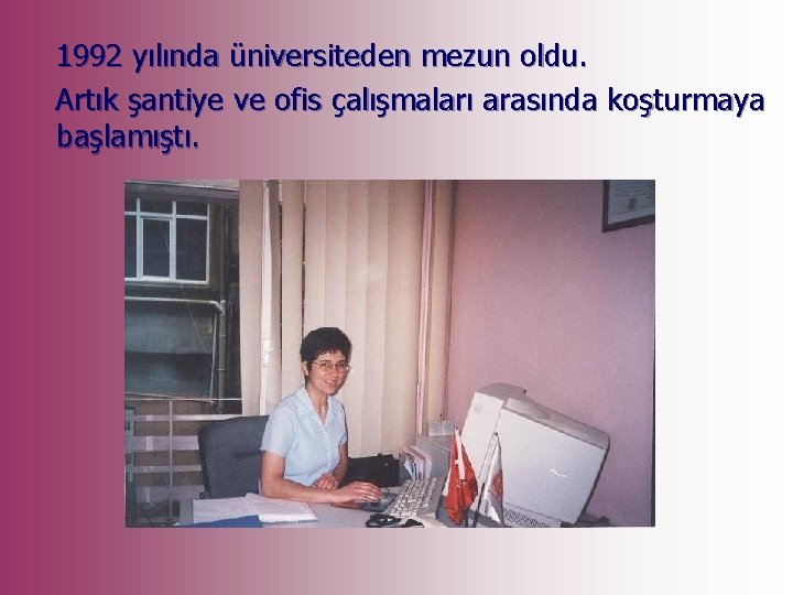 1992 yılında üniversiteden mezun oldu. Artık şantiye ve ofis çalışmaları arasında koşturmaya başlamıştı. 