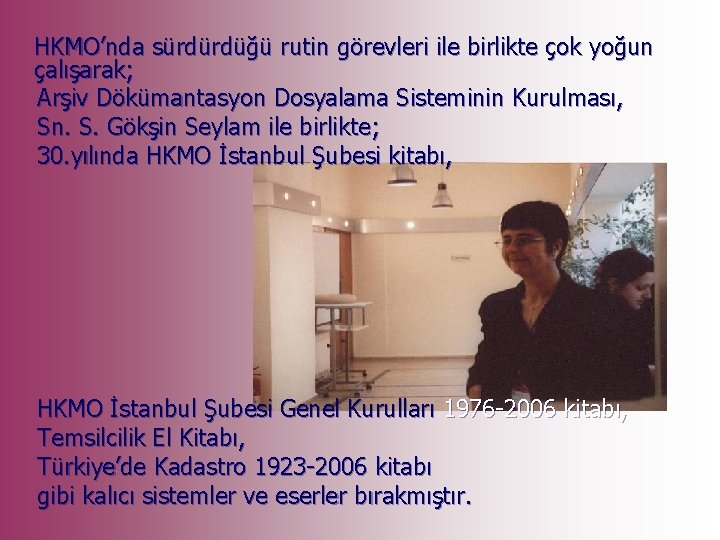 HKMO’nda sürdürdüğü rutin görevleri ile birlikte çok yoğun çalışarak; Arşiv Dökümantasyon Dosyalama Sisteminin Kurulması,