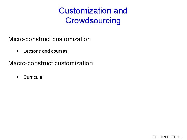 Customization and Crowdsourcing Micro-construct customization Lessons and courses Macro-construct customization Curricula Douglas H. Fisher