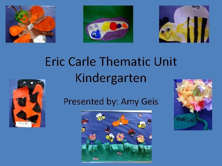 Eric Carle Thematic Unit Kindergarten Presented by: Amy Geis 