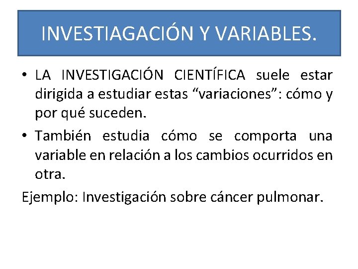 INVESTIAGACIÓN Y VARIABLES. • LA INVESTIGACIÓN CIENTÍFICA suele estar dirigida a estudiar estas “variaciones”: