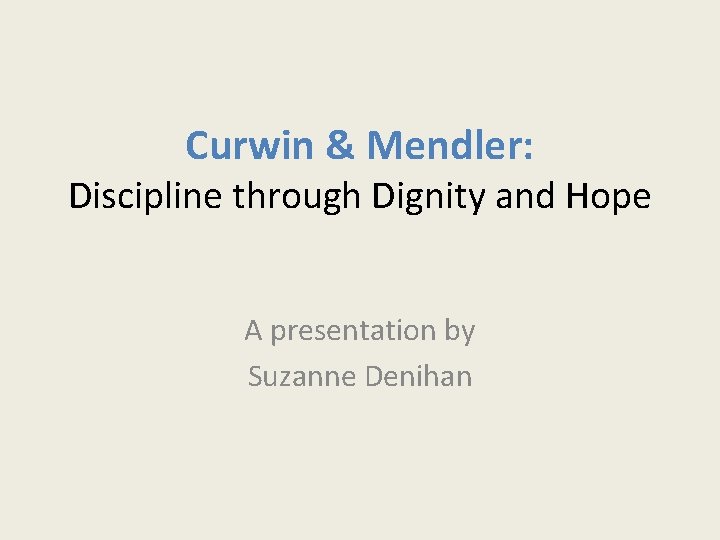 Curwin & Mendler: Discipline through Dignity and Hope A presentation by Suzanne Denihan 