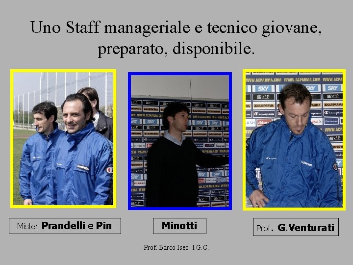 Uno Staff manageriale e tecnico giovane, preparato, disponibile. Mister Prandelli e Pin Minotti Prof.