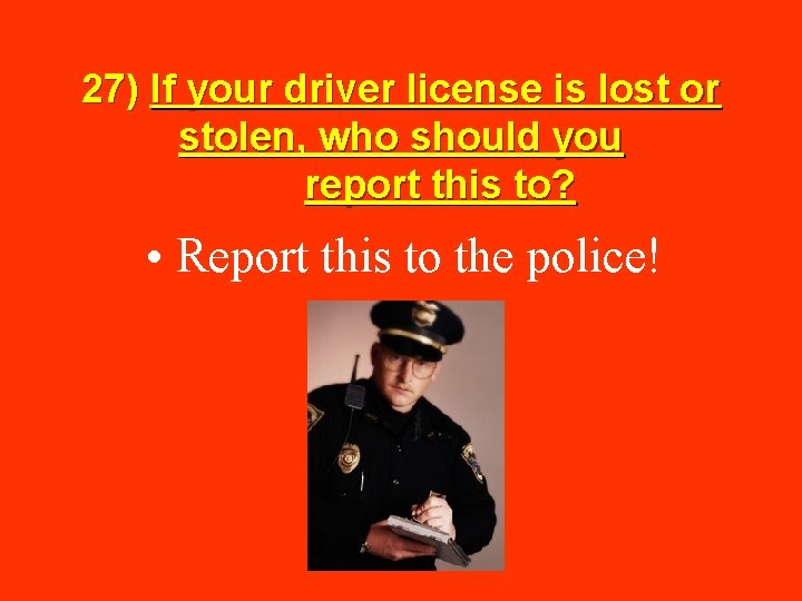 27) If your driver license is lost or stolen, who should you report this