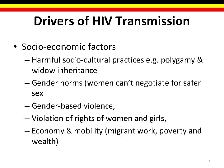 Drivers of HIV Transmission • Socio-economic factors – Harmful socio-cultural practices e. g. polygamy Drivers of HIV Transmission • Socio-economic factors – Harmful socio-cultural practices e. g. polygamy
