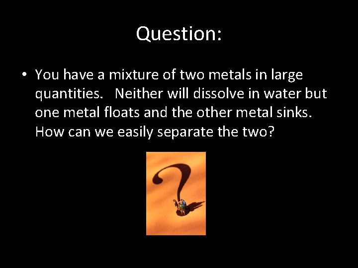 Question: • You have a mixture of two metals in large quantities. Neither will