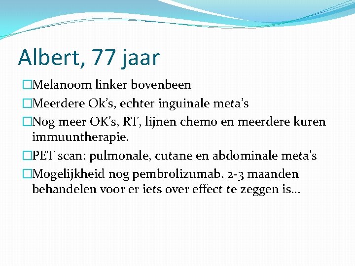 Albert, 77 jaar �Melanoom linker bovenbeen �Meerdere Ok’s, echter inguinale meta’s �Nog meer OK’s,