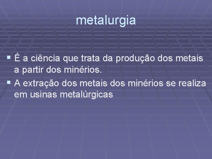 metalurgia § É a ciência que trata da produção dos metais a partir dos