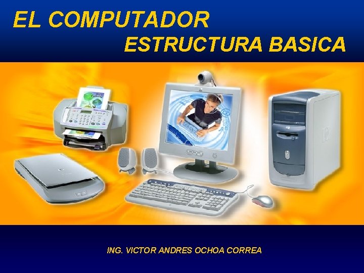 EL COMPUTADOR ESTRUCTURA BASICA ING. VICTOR ANDRES OCHOA CORREA 