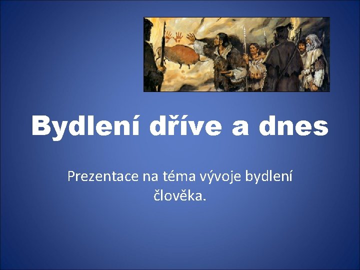 Bydlení dříve a dnes Prezentace na téma vývoje bydlení člověka. 