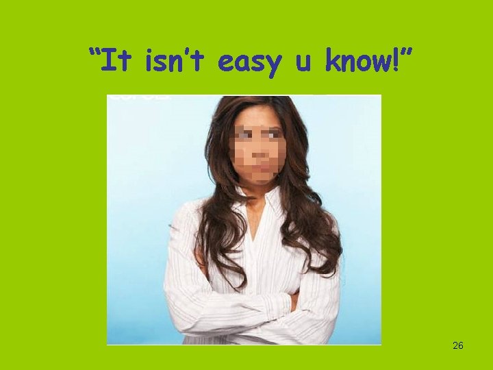 “It isn’t easy u know!” 26 